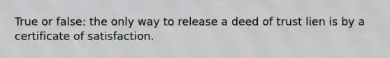 True or false: the only way to release a deed of trust lien is by a certificate of satisfaction.
