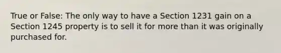 True or False: The only way to have a Section 1231 gain on a Section 1245 property is to sell it for more than it was originally purchased for.