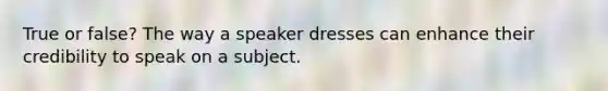 True or false? The way a speaker dresses can enhance their credibility to speak on a subject.