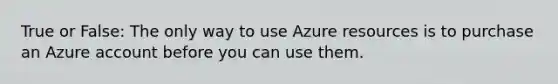 True or False: The only way to use Azure resources is to purchase an Azure account before you can use them.