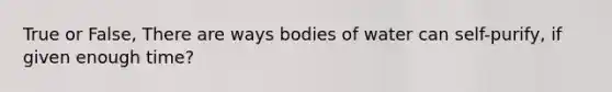 True or False, There are ways bodies of water can self-purify, if given enough time?