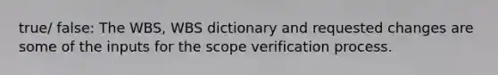 true/ false: The WBS, WBS dictionary and requested changes are some of the inputs for the scope verification process.