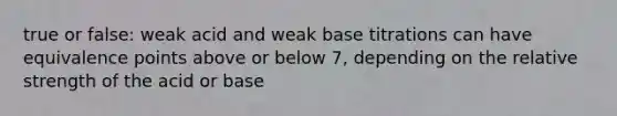 true or false: weak acid and weak base titrations can have equivalence points above or below 7, depending on the relative strength of the acid or base