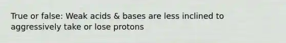 True or false: Weak acids & bases are less inclined to aggressively take or lose protons