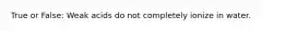 True or False: Weak acids do not completely ionize in water.
