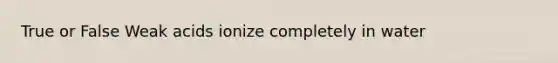 True or False Weak acids ionize completely in water