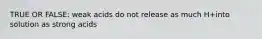 TRUE OR FALSE: weak acids do not release as much H+into solution as strong acids