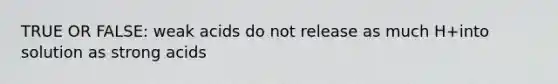 TRUE OR FALSE: weak acids do not release as much H+into solution as strong acids