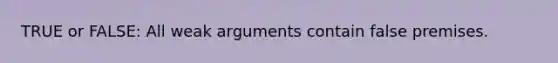 TRUE or FALSE: All weak arguments contain false premises.