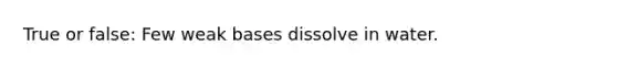 True or false: Few weak bases dissolve in water.