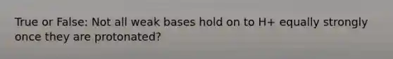 True or False: Not all weak bases hold on to H+ equally strongly once they are protonated?