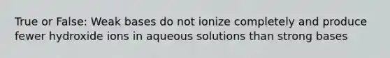 True or False: Weak bases do not ionize completely and produce fewer hydroxide ions in aqueous solutions than strong bases