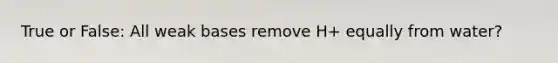 True or False: All weak bases remove H+ equally from water?