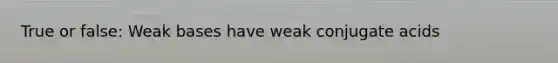 True or false: Weak bases have weak conjugate acids