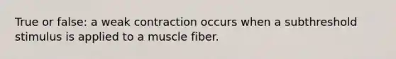 True or false: a weak contraction occurs when a subthreshold stimulus is applied to a muscle fiber.