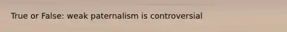 True or False: weak paternalism is controversial