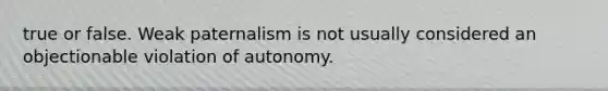 true or false. Weak paternalism is not usually considered an objectionable violation of autonomy.