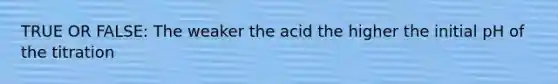 TRUE OR FALSE: The weaker the acid the higher the initial pH of the titration