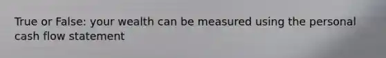 True or False: your wealth can be measured using the personal cash flow statement
