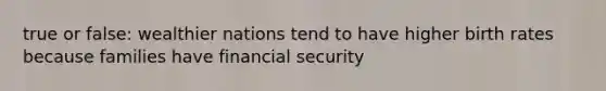 true or false: wealthier nations tend to have higher birth rates because families have financial security