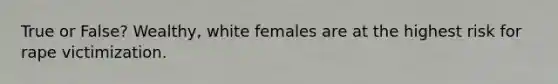 True or False? Wealthy, white females are at the highest risk for rape victimization.