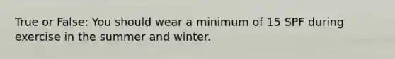 True or False: You should wear a minimum of 15 SPF during exercise in the summer and winter.