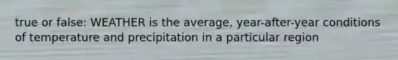 true or false: WEATHER is the average, year-after-year conditions of temperature and precipitation in a particular region