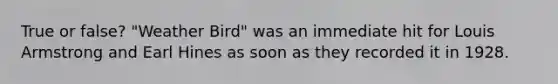 True or false? "Weather Bird" was an immediate hit for Louis Armstrong and Earl Hines as soon as they recorded it in 1928.