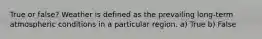 True or false? Weather is defined as the prevailing long-term atmospheric conditions in a particular region. a) True b) False