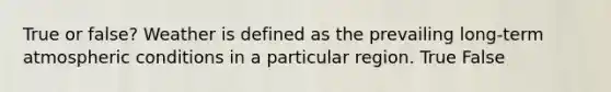 True or false? Weather is defined as the prevailing long-term atmospheric conditions in a particular region. True False
