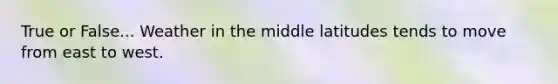 True or False... Weather in the middle latitudes tends to move from east to west.​