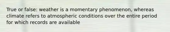 True or false: weather is a momentary phenomenon, whereas climate refers to atmospheric conditions over the entire period for which records are available