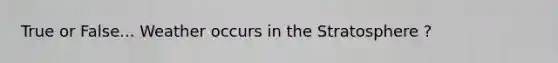 True or False... Weather occurs in the Stratosphere ?