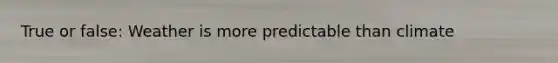 True or false: Weather is more predictable than climate