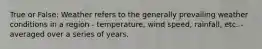 True or False: Weather refers to the generally prevailing weather conditions in a region - temperature, wind speed, rainfall, etc. - averaged over a series of years.