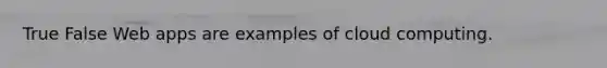 True False Web apps are examples of cloud computing.