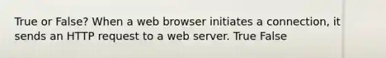 True or False? When a web browser initiates a connection, it sends an HTTP request to a web server. True False