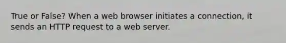 True or False? When a web browser initiates a connection, it sends an HTTP request to a web server.