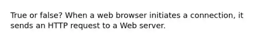 True or false? When a web browser initiates a connection, it sends an HTTP request to a Web server.