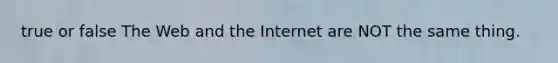 true or false The Web and the Internet are NOT the same thing.