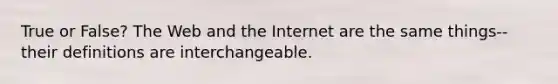 True or False? The Web and the Internet are the same things--their definitions are interchangeable.