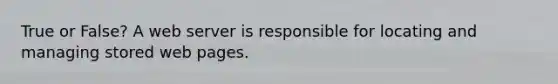 True or False? A web server is responsible for locating and managing stored web pages.