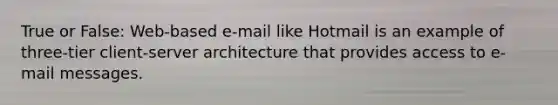 True or False: Web-based e-mail like Hotmail is an example of three-tier client-server architecture that provides access to e-mail messages.