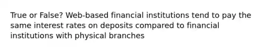 True or False? Web-based financial institutions tend to pay the same interest rates on deposits compared to financial institutions with physical branches