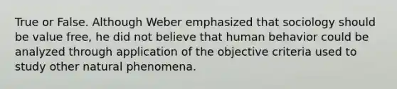 True or False. Although Weber emphasized that sociology should be value free, he did not believe that human behavior could be analyzed through application of the objective criteria used to study other natural phenomena.