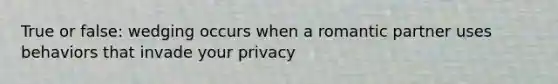 True or false: wedging occurs when a romantic partner uses behaviors that invade your privacy