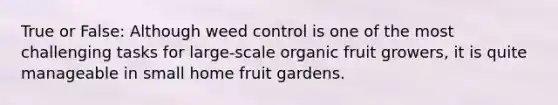 True or False: Although weed control is one of the most challenging tasks for large-scale organic fruit growers, it is quite manageable in small home fruit gardens.