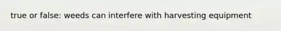 true or false: weeds can interfere with harvesting equipment