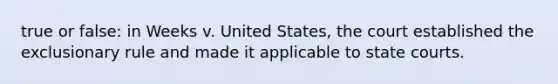 true or false: in Weeks v. United States, the court established the exclusionary rule and made it applicable to state courts.