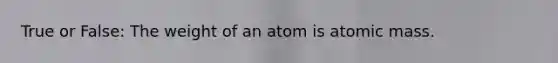 True or False: The weight of an atom is atomic mass.